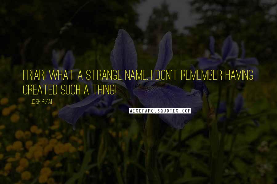 Jose Rizal Quotes: Friar! What a strange name. I don't remember having created such a thing!