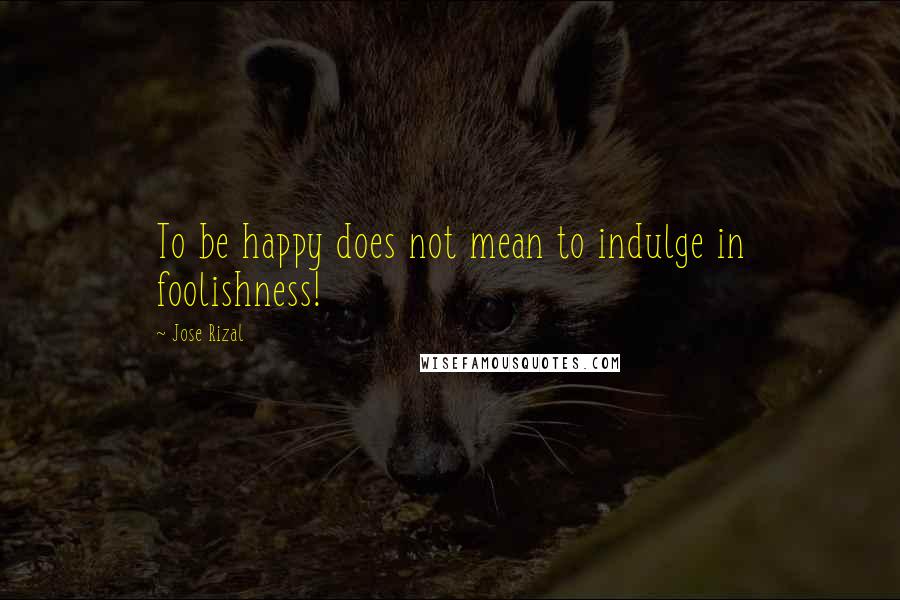 Jose Rizal Quotes: To be happy does not mean to indulge in foolishness!