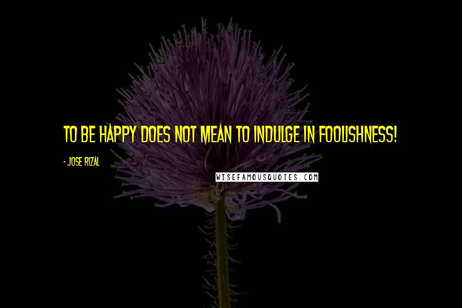 Jose Rizal Quotes: To be happy does not mean to indulge in foolishness!