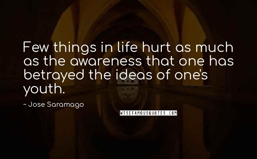 Jose Saramago Quotes: Few things in life hurt as much as the awareness that one has betrayed the ideas of one's youth.