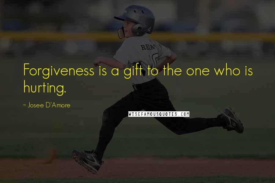 Josee D'Amore Quotes: Forgiveness is a gift to the one who is hurting.