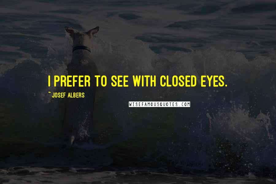 Josef Albers Quotes: I prefer to see with closed eyes.