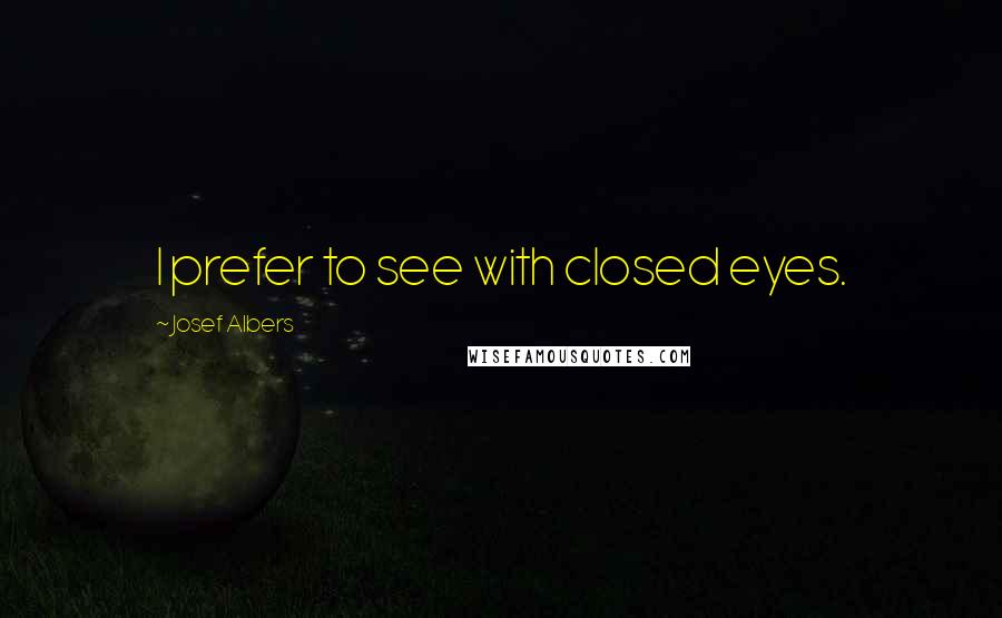 Josef Albers Quotes: I prefer to see with closed eyes.