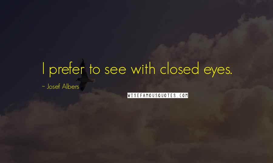 Josef Albers Quotes: I prefer to see with closed eyes.