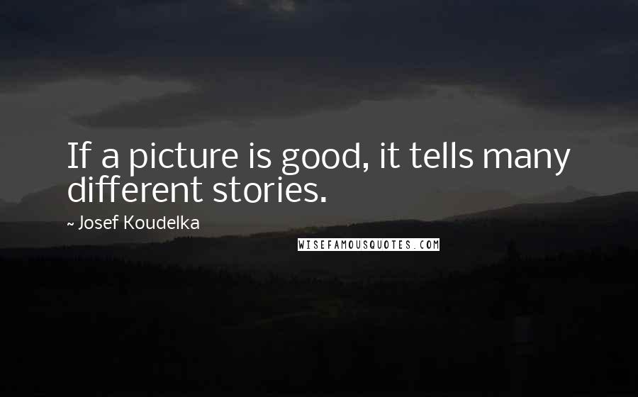 Josef Koudelka Quotes: If a picture is good, it tells many different stories.