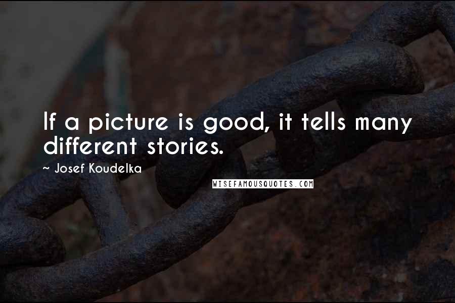 Josef Koudelka Quotes: If a picture is good, it tells many different stories.