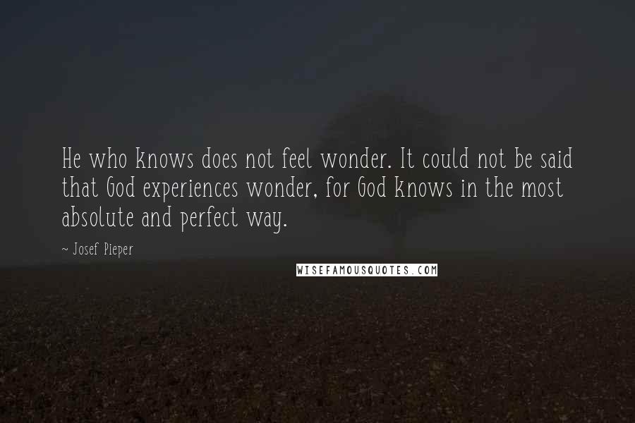 Josef Pieper Quotes: He who knows does not feel wonder. It could not be said that God experiences wonder, for God knows in the most absolute and perfect way.