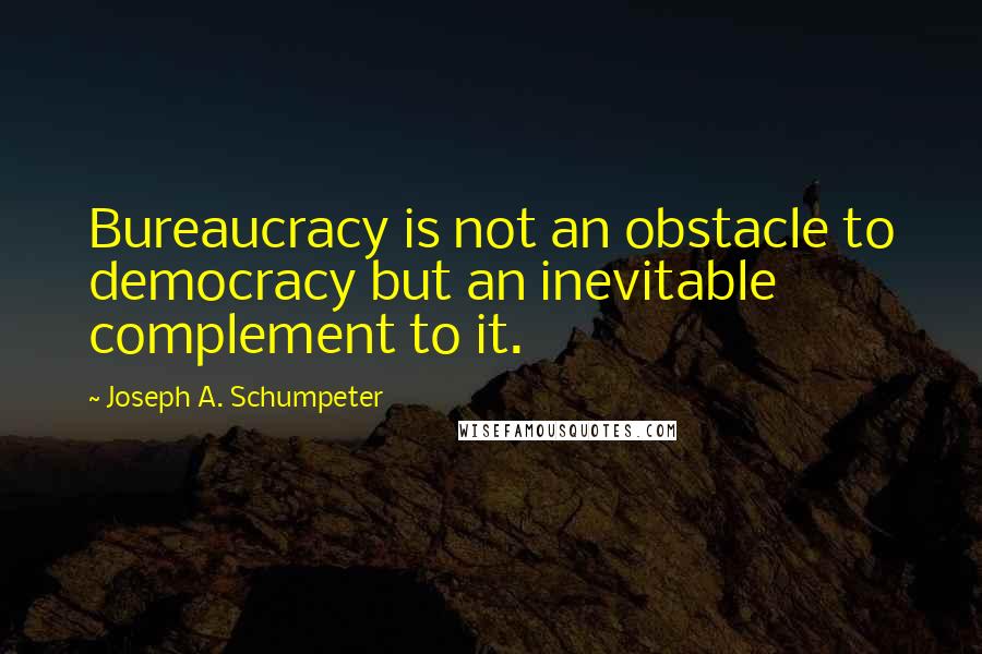 Joseph A. Schumpeter Quotes: Bureaucracy is not an obstacle to democracy but an inevitable complement to it.