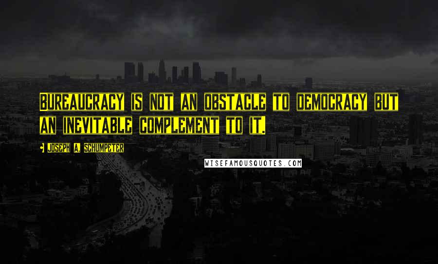 Joseph A. Schumpeter Quotes: Bureaucracy is not an obstacle to democracy but an inevitable complement to it.