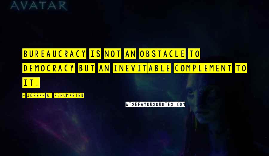 Joseph A. Schumpeter Quotes: Bureaucracy is not an obstacle to democracy but an inevitable complement to it.