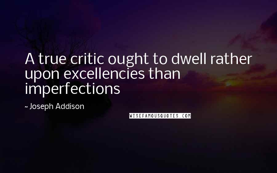 Joseph Addison Quotes: A true critic ought to dwell rather upon excellencies than imperfections