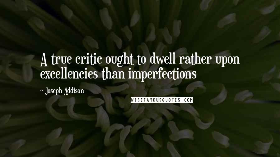 Joseph Addison Quotes: A true critic ought to dwell rather upon excellencies than imperfections