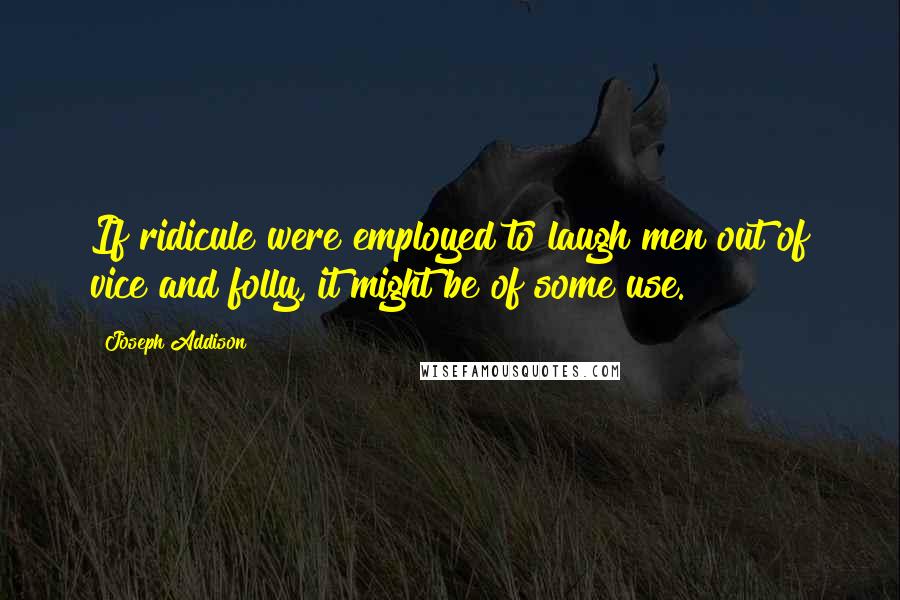 Joseph Addison Quotes: If ridicule were employed to laugh men out of vice and folly, it might be of some use.