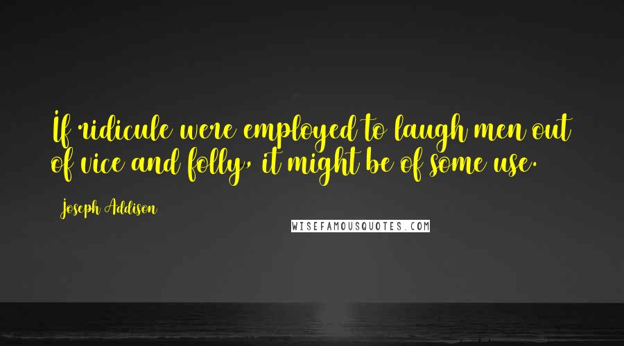 Joseph Addison Quotes: If ridicule were employed to laugh men out of vice and folly, it might be of some use.