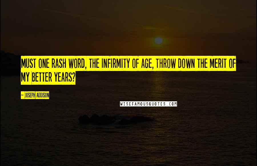 Joseph Addison Quotes: Must one rash word, the infirmity of age, throw down the merit of my better years?