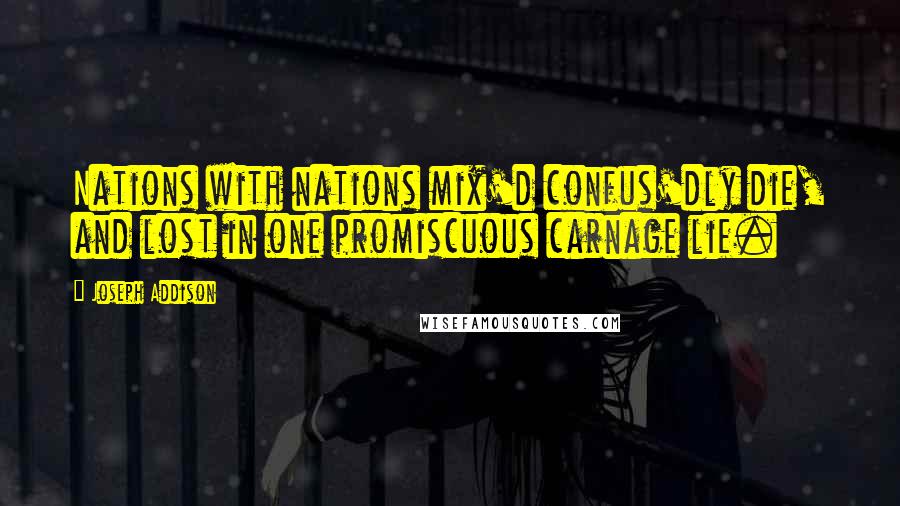 Joseph Addison Quotes: Nations with nations mix'd confus'dly die, and lost in one promiscuous carnage lie.