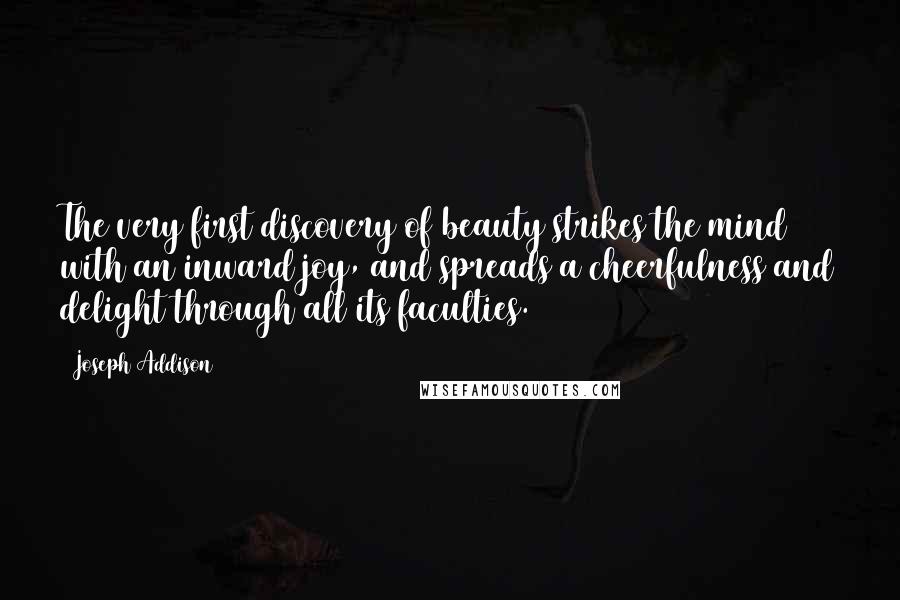 Joseph Addison Quotes: The very first discovery of beauty strikes the mind with an inward joy, and spreads a cheerfulness and delight through all its faculties.