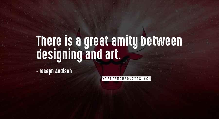 Joseph Addison Quotes: There is a great amity between designing and art.