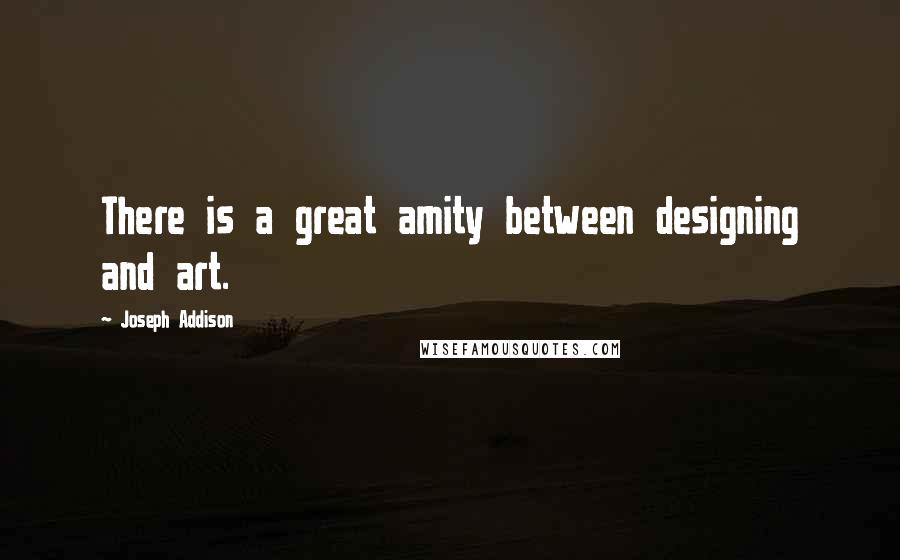 Joseph Addison Quotes: There is a great amity between designing and art.