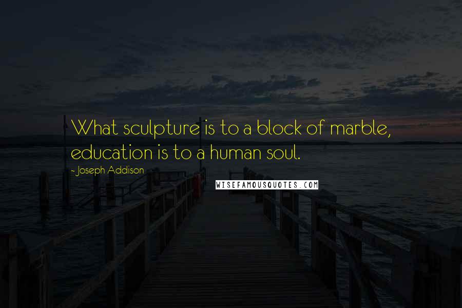 Joseph Addison Quotes: What sculpture is to a block of marble, education is to a human soul.