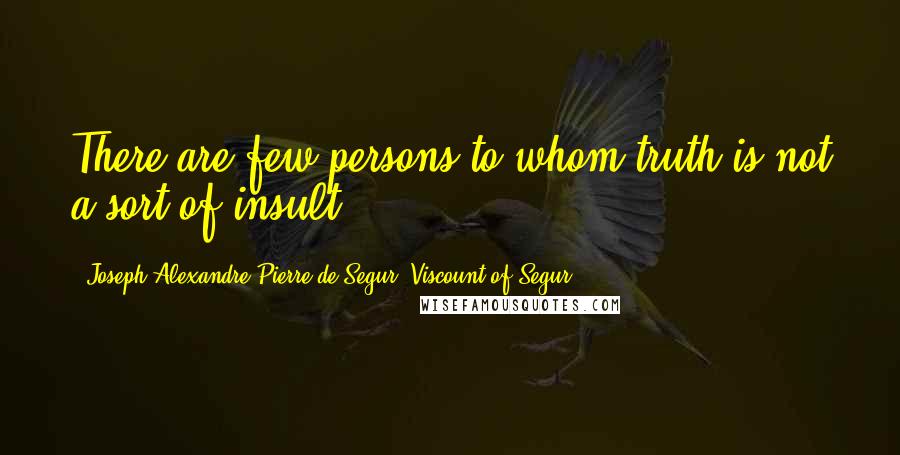 Joseph Alexandre Pierre De Segur, Viscount Of Segur Quotes: There are few persons to whom truth is not a sort of insult.