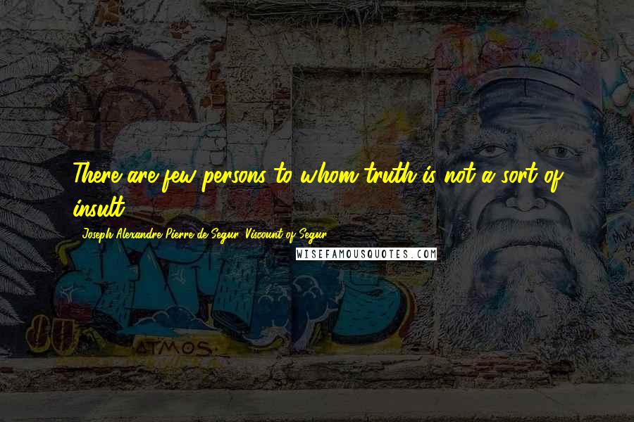 Joseph Alexandre Pierre De Segur, Viscount Of Segur Quotes: There are few persons to whom truth is not a sort of insult.
