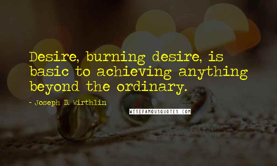 Joseph B. Wirthlin Quotes: Desire, burning desire, is basic to achieving anything beyond the ordinary.