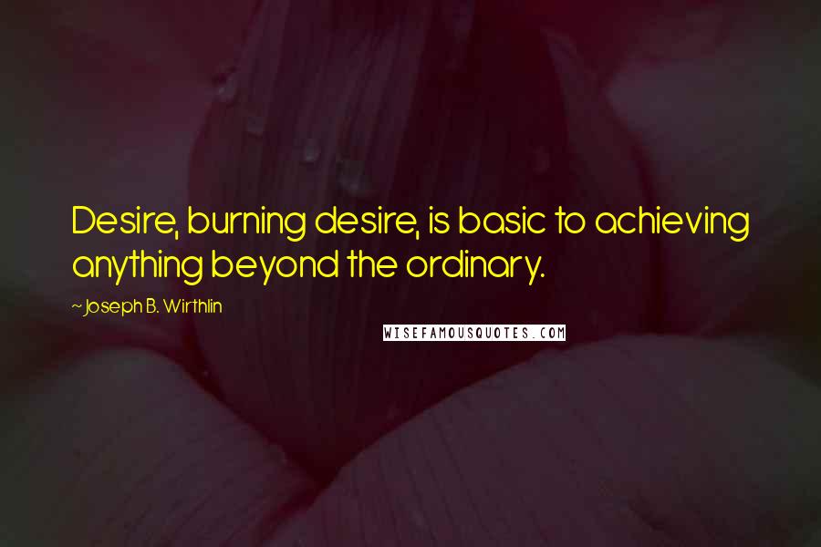 Joseph B. Wirthlin Quotes: Desire, burning desire, is basic to achieving anything beyond the ordinary.