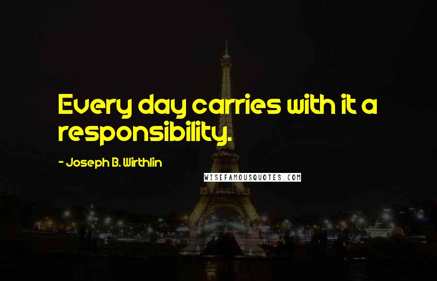 Joseph B. Wirthlin Quotes: Every day carries with it a responsibility.