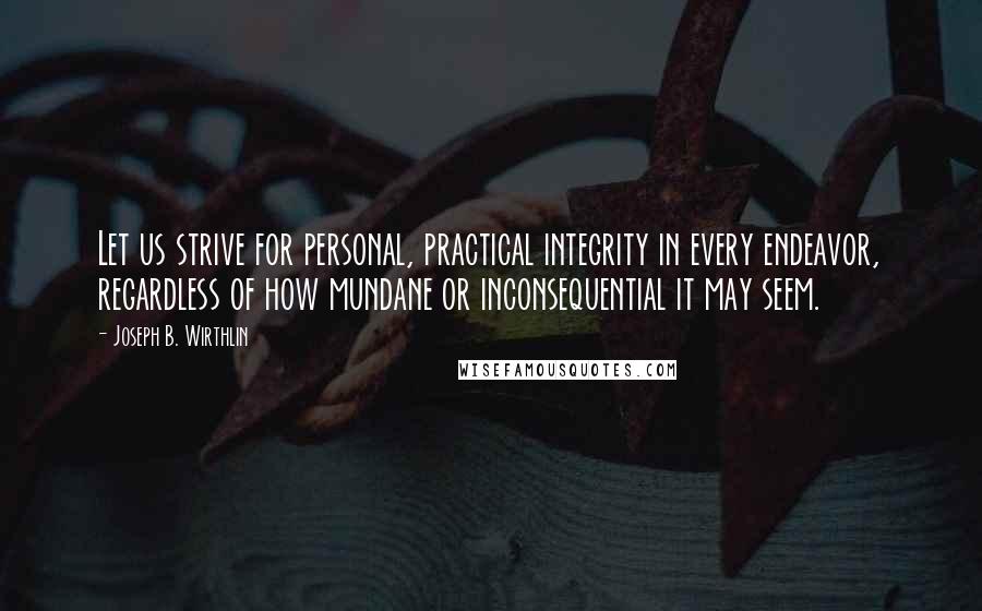 Joseph B. Wirthlin Quotes: Let us strive for personal, practical integrity in every endeavor, regardless of how mundane or inconsequential it may seem.