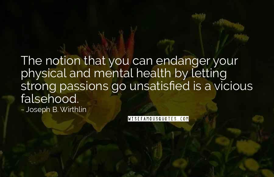 Joseph B. Wirthlin Quotes: The notion that you can endanger your physical and mental health by letting strong passions go unsatisfied is a vicious falsehood.