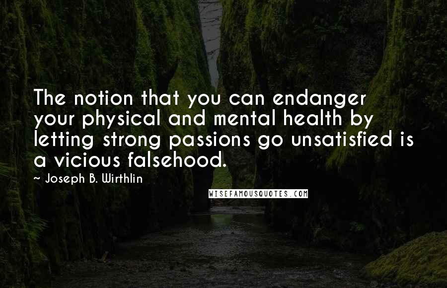 Joseph B. Wirthlin Quotes: The notion that you can endanger your physical and mental health by letting strong passions go unsatisfied is a vicious falsehood.