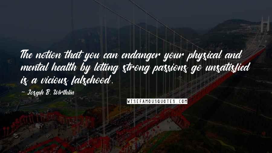 Joseph B. Wirthlin Quotes: The notion that you can endanger your physical and mental health by letting strong passions go unsatisfied is a vicious falsehood.