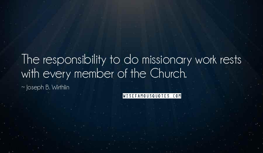 Joseph B. Wirthlin Quotes: The responsibility to do missionary work rests with every member of the Church.