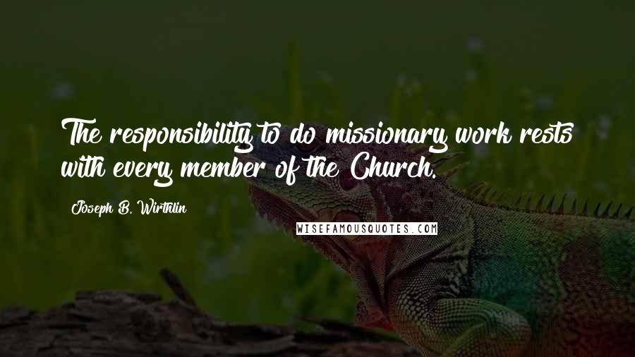 Joseph B. Wirthlin Quotes: The responsibility to do missionary work rests with every member of the Church.