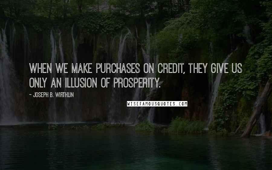 Joseph B. Wirthlin Quotes: When we make purchases on credit, they give us only an illusion of prosperity.