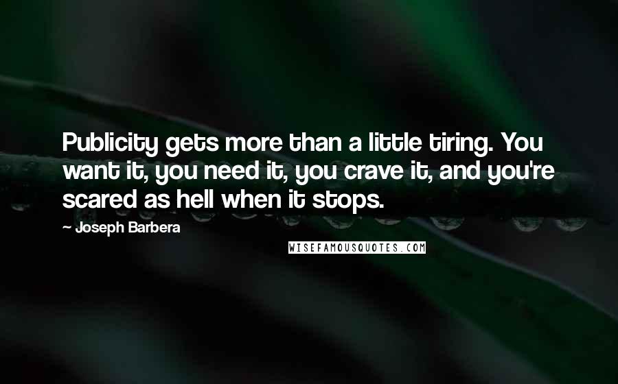 Joseph Barbera Quotes: Publicity gets more than a little tiring. You want it, you need it, you crave it, and you're scared as hell when it stops.
