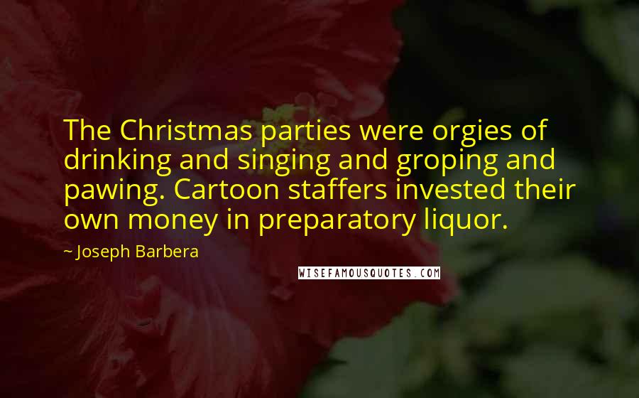 Joseph Barbera Quotes: The Christmas parties were orgies of drinking and singing and groping and pawing. Cartoon staffers invested their own money in preparatory liquor.