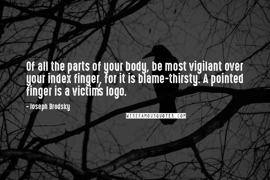 Joseph Brodsky Quotes: Of all the parts of your body, be most vigilant over your index finger, for it is blame-thirsty. A pointed finger is a victim's logo.