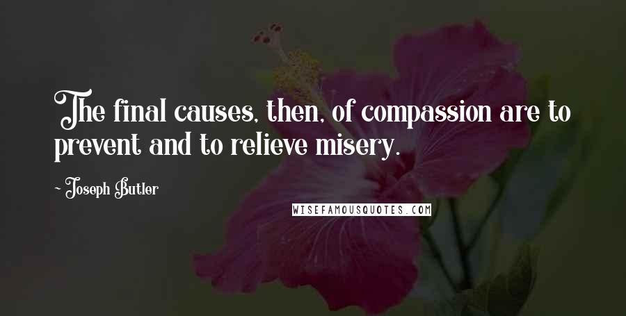 Joseph Butler Quotes: The final causes, then, of compassion are to prevent and to relieve misery.