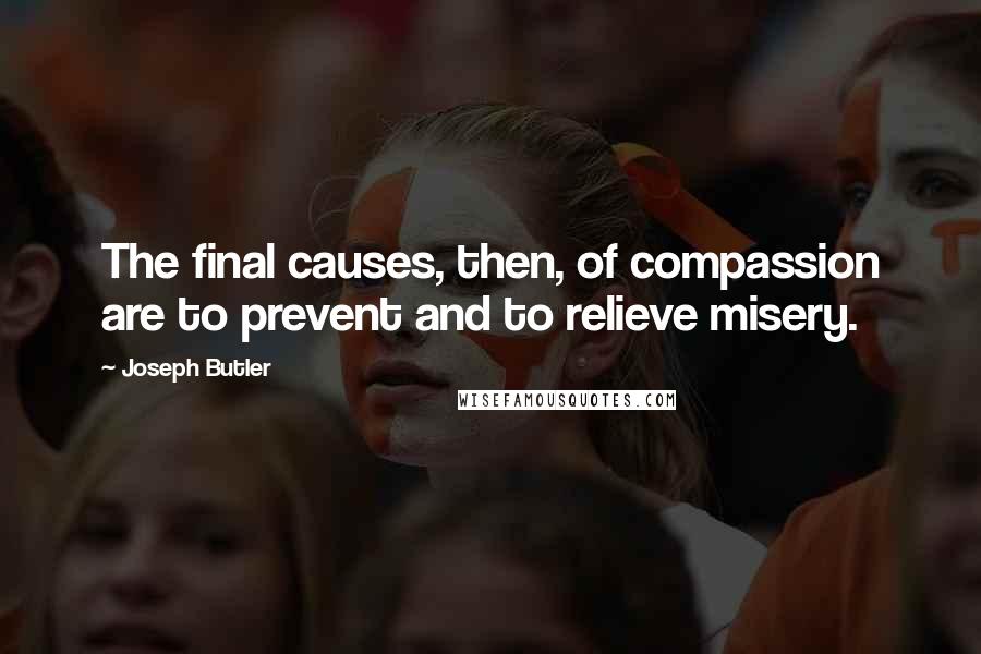 Joseph Butler Quotes: The final causes, then, of compassion are to prevent and to relieve misery.