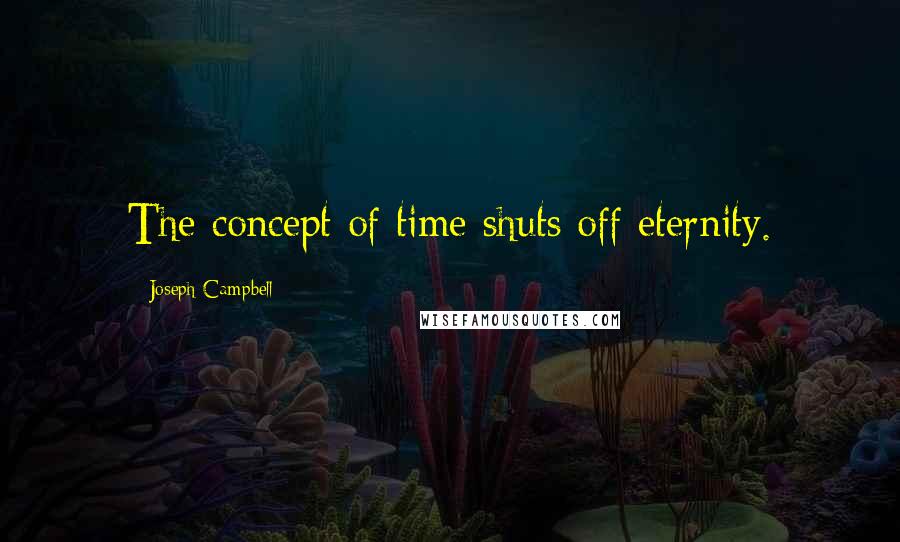 Joseph Campbell Quotes: The concept of time shuts off eternity.