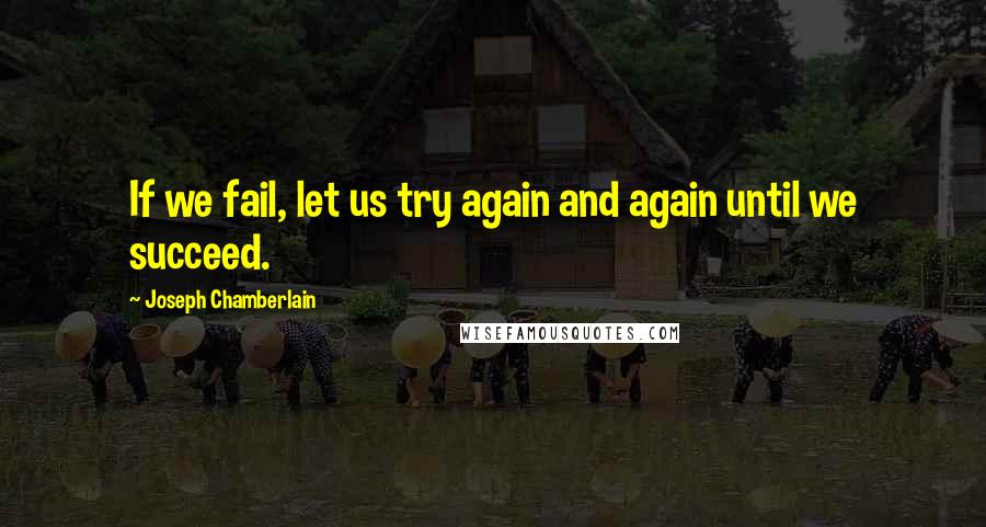 Joseph Chamberlain Quotes: If we fail, let us try again and again until we succeed.