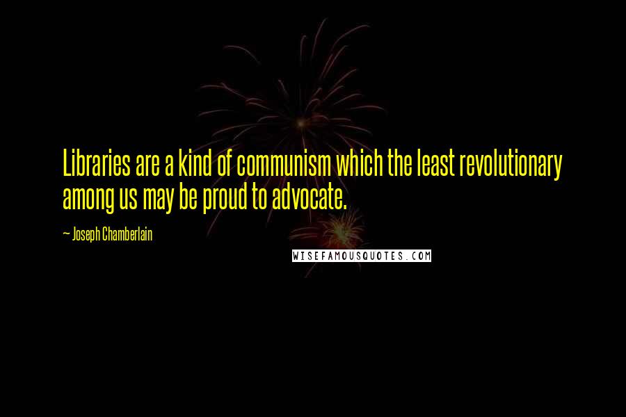 Joseph Chamberlain Quotes: Libraries are a kind of communism which the least revolutionary among us may be proud to advocate.