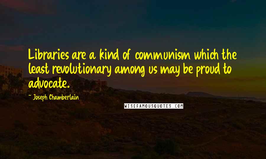 Joseph Chamberlain Quotes: Libraries are a kind of communism which the least revolutionary among us may be proud to advocate.