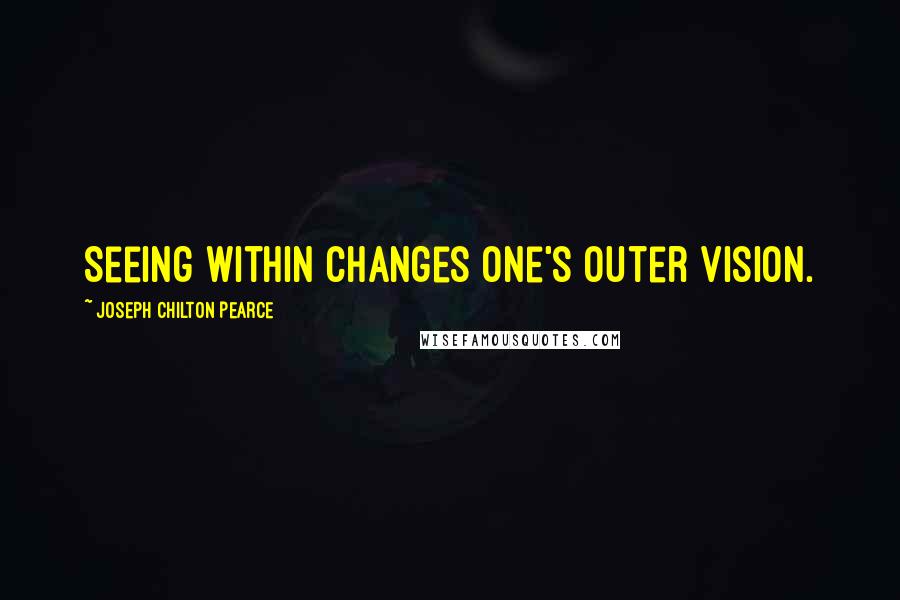 Joseph Chilton Pearce Quotes: Seeing within changes one's outer vision.