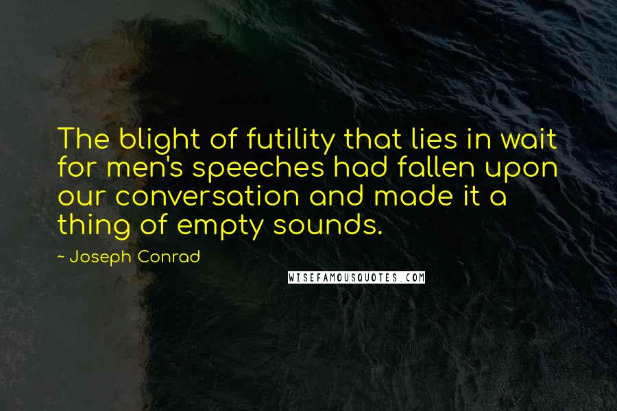 Joseph Conrad Quotes: The blight of futility that lies in wait for men's speeches had fallen upon our conversation and made it a thing of empty sounds.