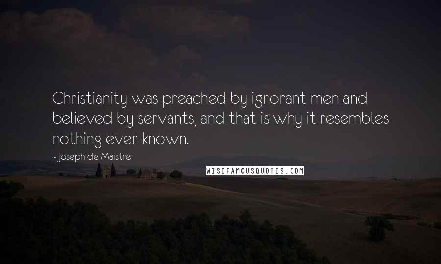 Joseph De Maistre Quotes: Christianity was preached by ignorant men and believed by servants, and that is why it resembles nothing ever known.