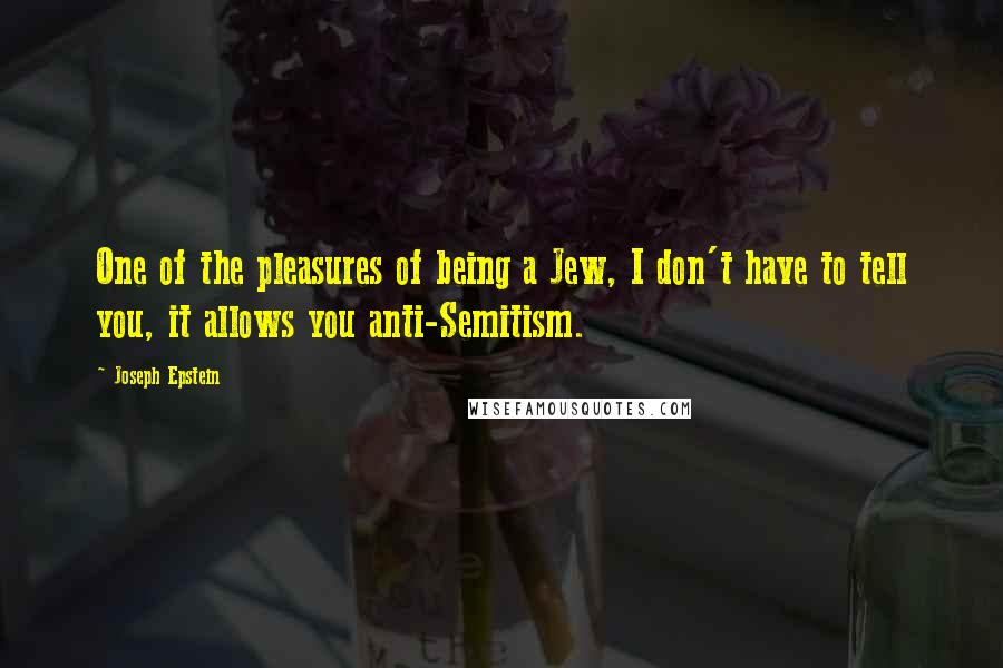 Joseph Epstein Quotes: One of the pleasures of being a Jew, I don't have to tell you, it allows you anti-Semitism.