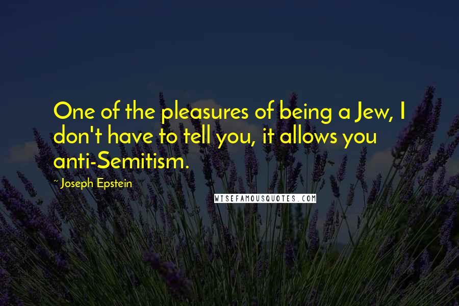 Joseph Epstein Quotes: One of the pleasures of being a Jew, I don't have to tell you, it allows you anti-Semitism.